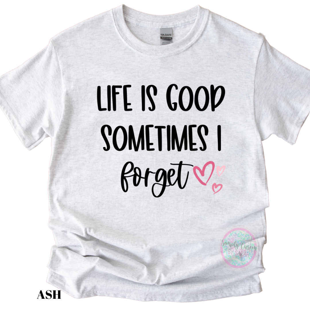 Life is Good Sometimes I Forget EXCLUSIVE TO SIMPLY CUSTOM BY SARAH